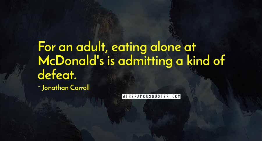 Jonathan Carroll Quotes: For an adult, eating alone at McDonald's is admitting a kind of defeat.