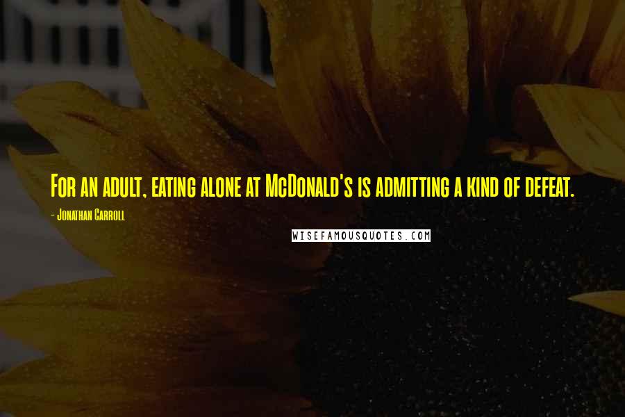 Jonathan Carroll Quotes: For an adult, eating alone at McDonald's is admitting a kind of defeat.