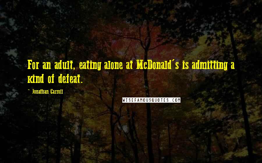 Jonathan Carroll Quotes: For an adult, eating alone at McDonald's is admitting a kind of defeat.