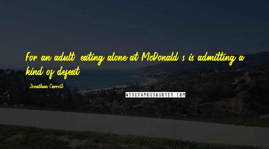 Jonathan Carroll Quotes: For an adult, eating alone at McDonald's is admitting a kind of defeat.