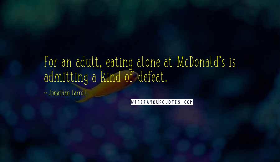 Jonathan Carroll Quotes: For an adult, eating alone at McDonald's is admitting a kind of defeat.