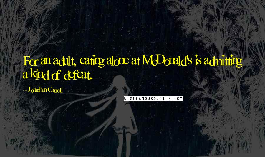 Jonathan Carroll Quotes: For an adult, eating alone at McDonald's is admitting a kind of defeat.