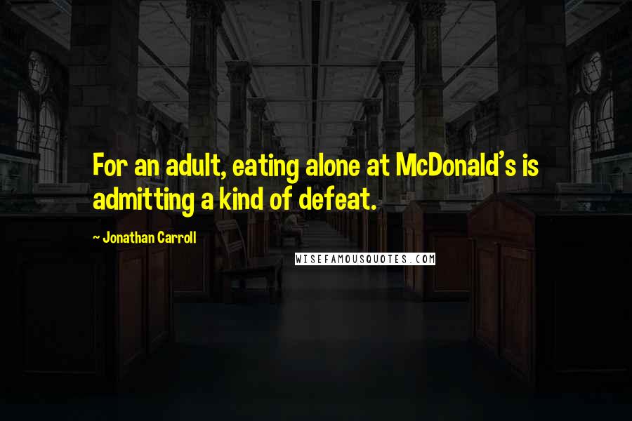 Jonathan Carroll Quotes: For an adult, eating alone at McDonald's is admitting a kind of defeat.