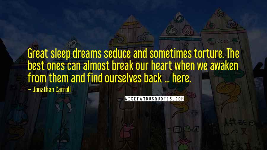 Jonathan Carroll Quotes: Great sleep dreams seduce and sometimes torture. The best ones can almost break our heart when we awaken from them and find ourselves back ... here.