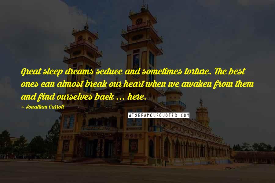 Jonathan Carroll Quotes: Great sleep dreams seduce and sometimes torture. The best ones can almost break our heart when we awaken from them and find ourselves back ... here.