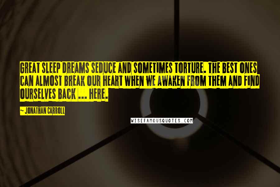 Jonathan Carroll Quotes: Great sleep dreams seduce and sometimes torture. The best ones can almost break our heart when we awaken from them and find ourselves back ... here.