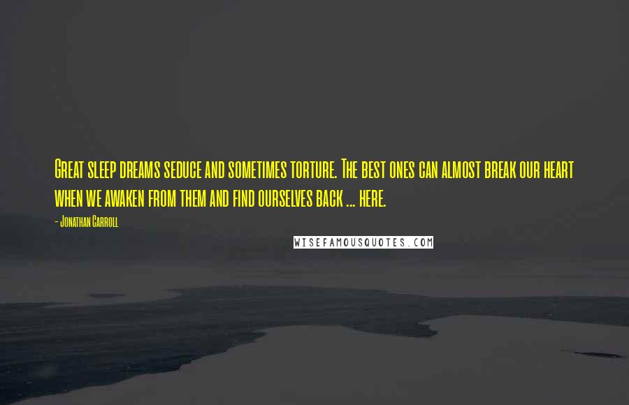 Jonathan Carroll Quotes: Great sleep dreams seduce and sometimes torture. The best ones can almost break our heart when we awaken from them and find ourselves back ... here.