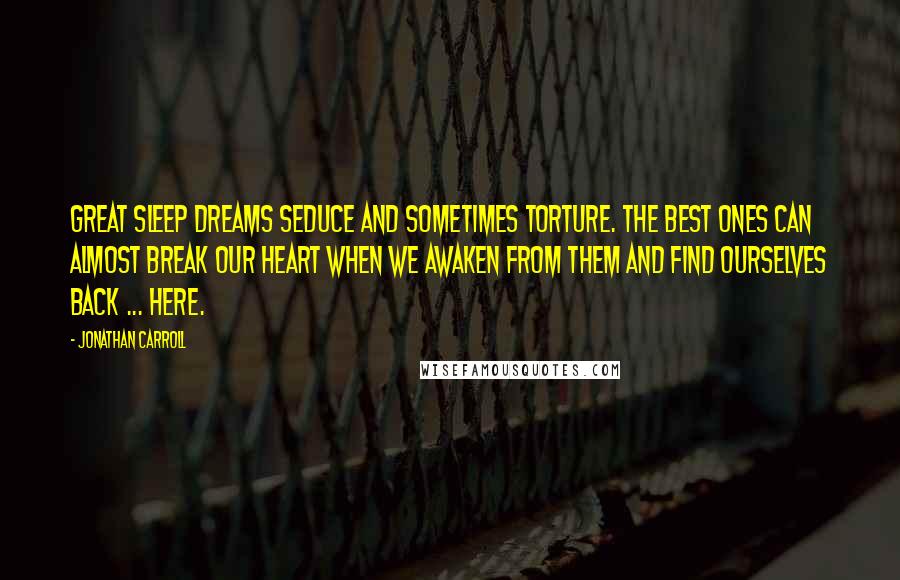 Jonathan Carroll Quotes: Great sleep dreams seduce and sometimes torture. The best ones can almost break our heart when we awaken from them and find ourselves back ... here.