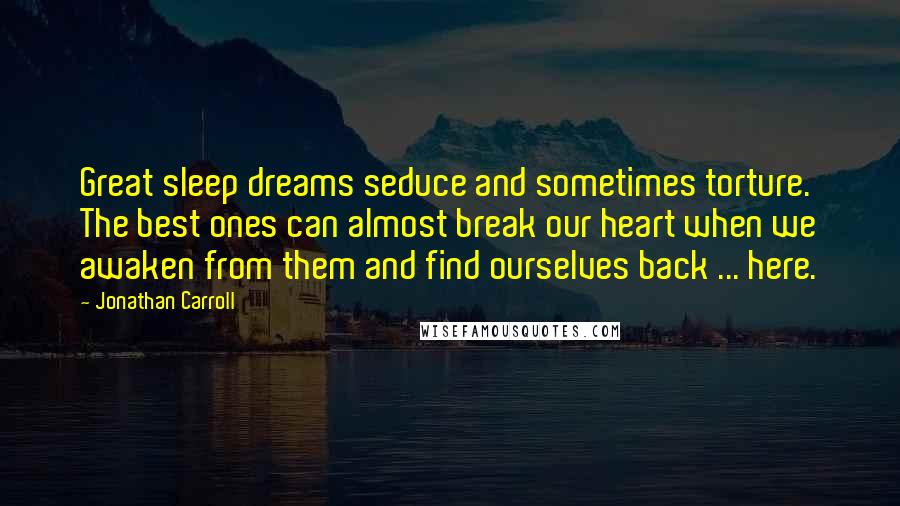 Jonathan Carroll Quotes: Great sleep dreams seduce and sometimes torture. The best ones can almost break our heart when we awaken from them and find ourselves back ... here.