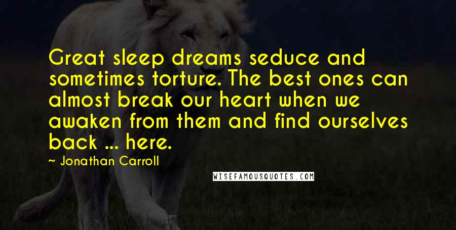 Jonathan Carroll Quotes: Great sleep dreams seduce and sometimes torture. The best ones can almost break our heart when we awaken from them and find ourselves back ... here.