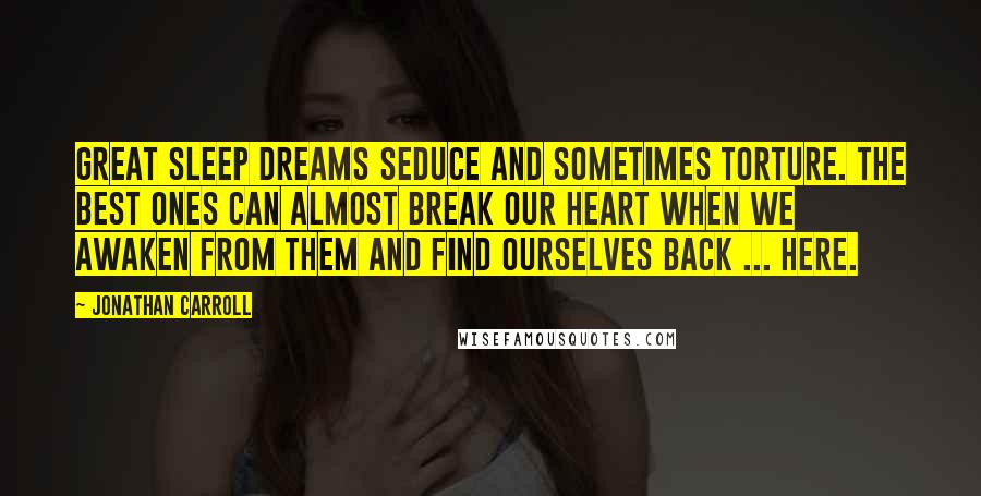 Jonathan Carroll Quotes: Great sleep dreams seduce and sometimes torture. The best ones can almost break our heart when we awaken from them and find ourselves back ... here.