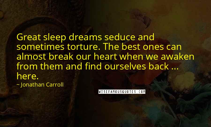 Jonathan Carroll Quotes: Great sleep dreams seduce and sometimes torture. The best ones can almost break our heart when we awaken from them and find ourselves back ... here.