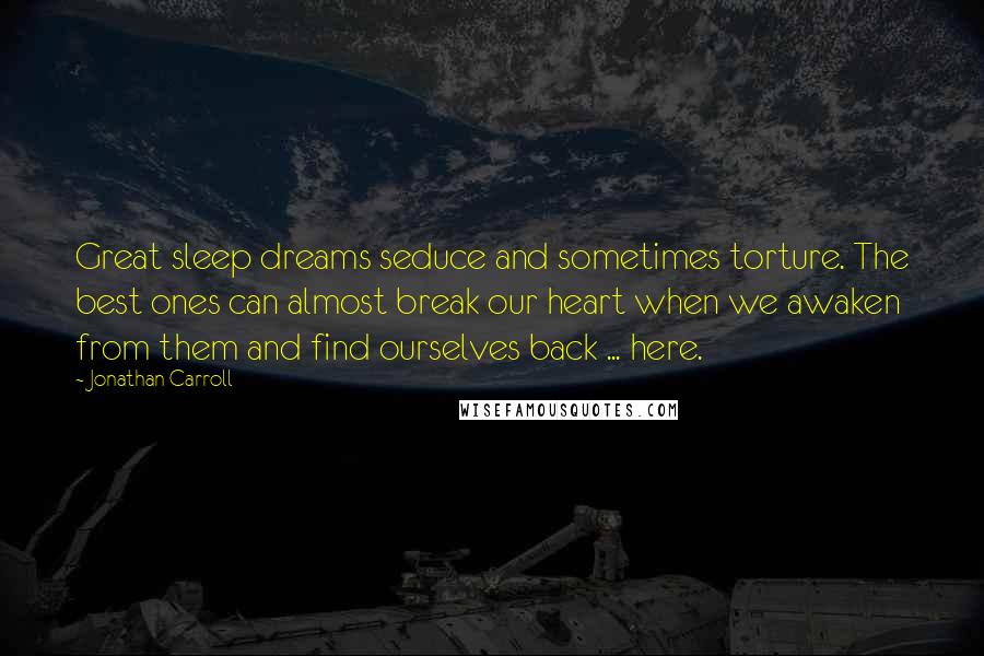 Jonathan Carroll Quotes: Great sleep dreams seduce and sometimes torture. The best ones can almost break our heart when we awaken from them and find ourselves back ... here.