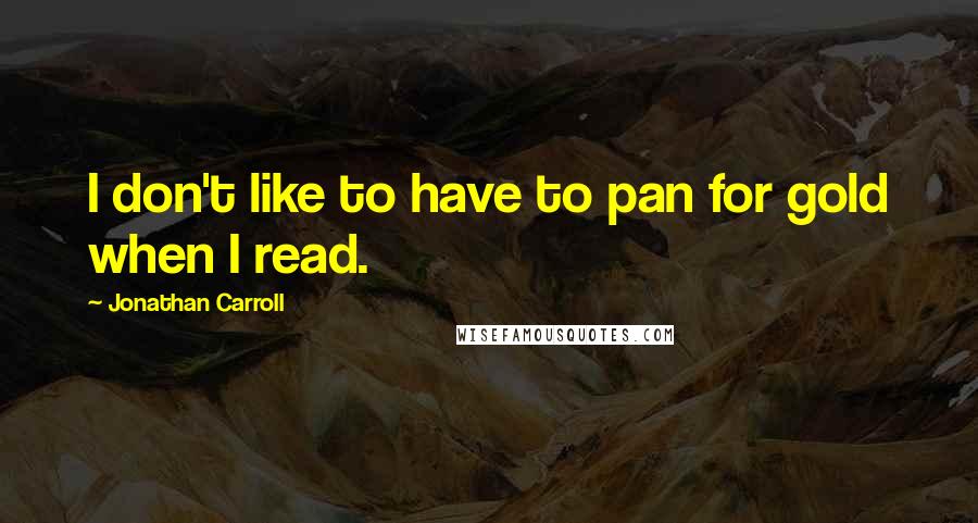 Jonathan Carroll Quotes: I don't like to have to pan for gold when I read.