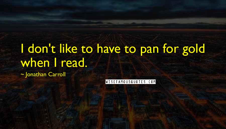 Jonathan Carroll Quotes: I don't like to have to pan for gold when I read.
