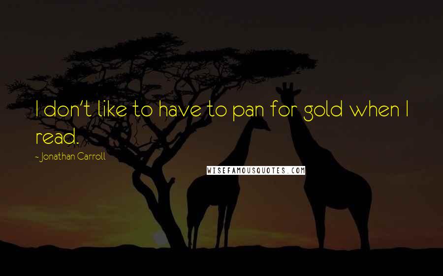 Jonathan Carroll Quotes: I don't like to have to pan for gold when I read.