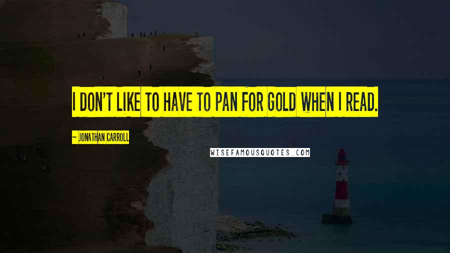 Jonathan Carroll Quotes: I don't like to have to pan for gold when I read.