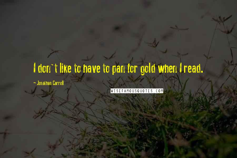 Jonathan Carroll Quotes: I don't like to have to pan for gold when I read.