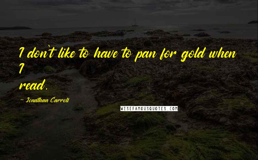 Jonathan Carroll Quotes: I don't like to have to pan for gold when I read.