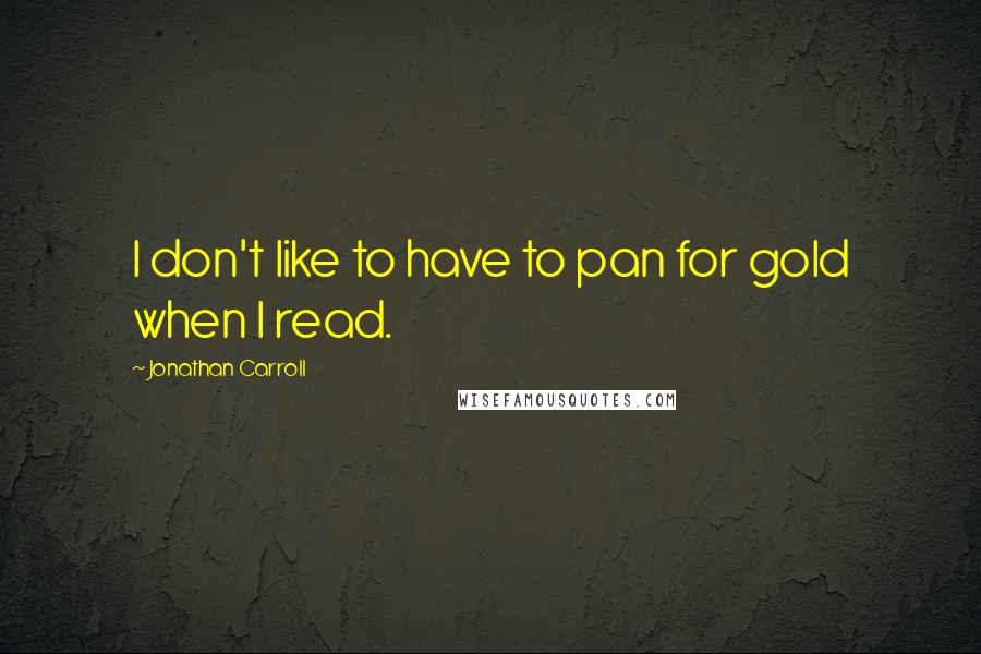 Jonathan Carroll Quotes: I don't like to have to pan for gold when I read.