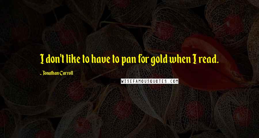 Jonathan Carroll Quotes: I don't like to have to pan for gold when I read.