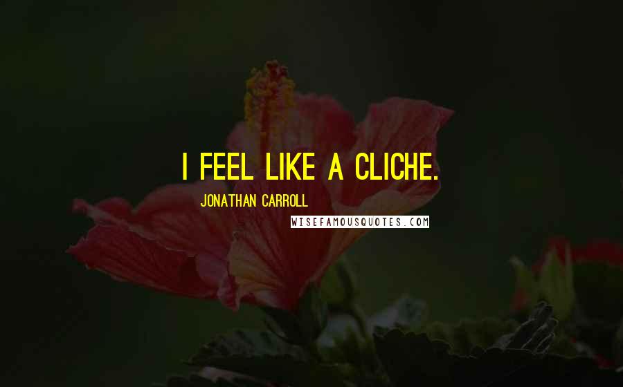 Jonathan Carroll Quotes: I feel like a cliche.