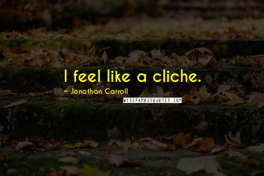 Jonathan Carroll Quotes: I feel like a cliche.
