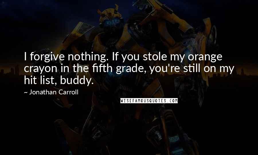 Jonathan Carroll Quotes: I forgive nothing. If you stole my orange crayon in the fifth grade, you're still on my hit list, buddy.