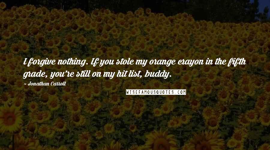 Jonathan Carroll Quotes: I forgive nothing. If you stole my orange crayon in the fifth grade, you're still on my hit list, buddy.