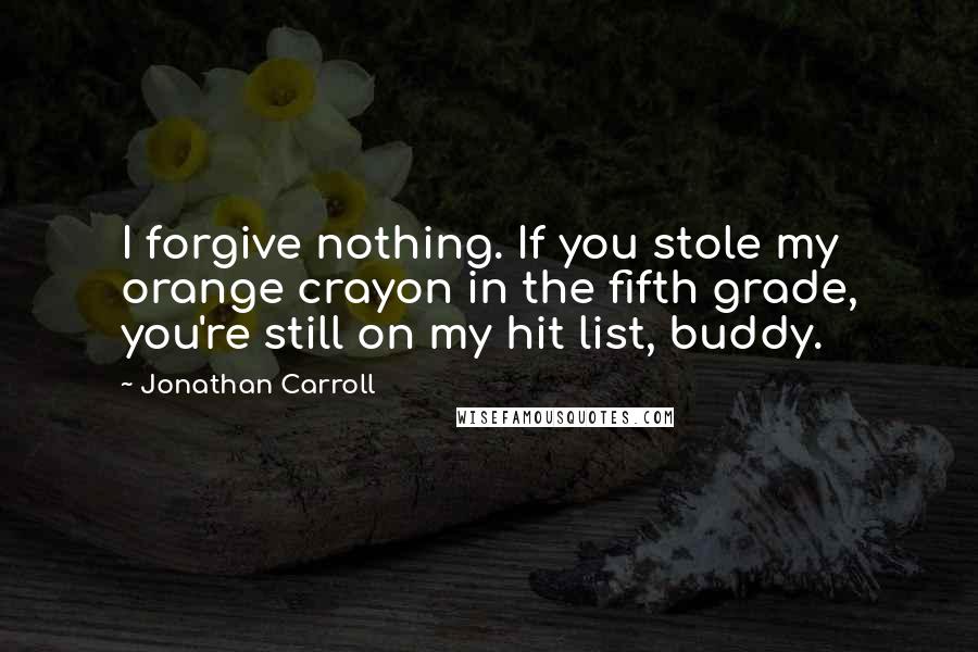 Jonathan Carroll Quotes: I forgive nothing. If you stole my orange crayon in the fifth grade, you're still on my hit list, buddy.