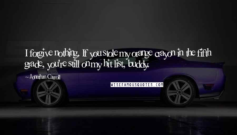 Jonathan Carroll Quotes: I forgive nothing. If you stole my orange crayon in the fifth grade, you're still on my hit list, buddy.