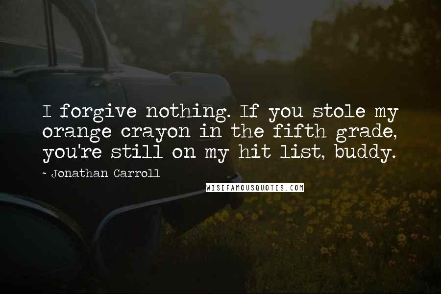 Jonathan Carroll Quotes: I forgive nothing. If you stole my orange crayon in the fifth grade, you're still on my hit list, buddy.