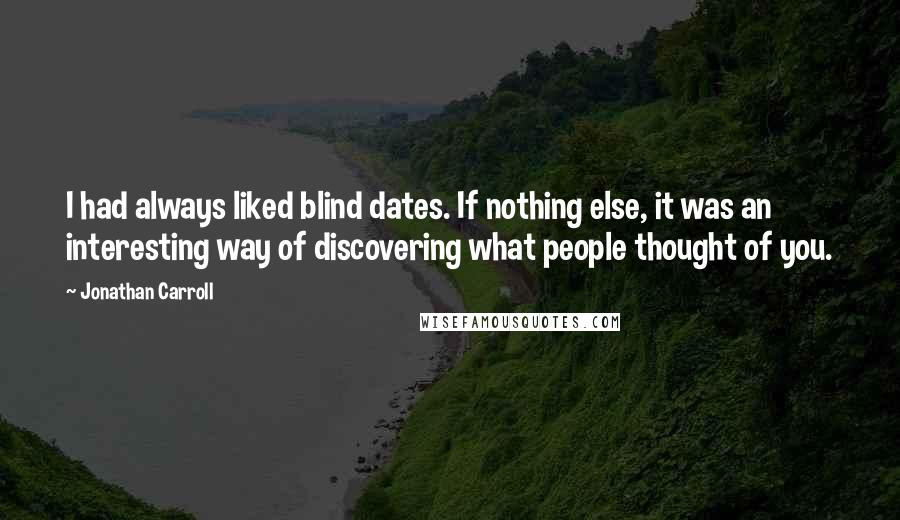 Jonathan Carroll Quotes: I had always liked blind dates. If nothing else, it was an interesting way of discovering what people thought of you.