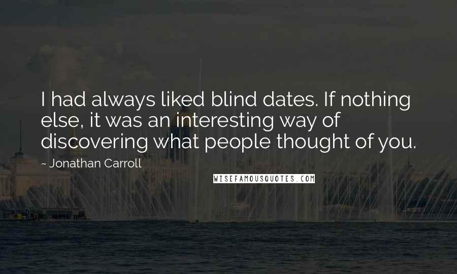 Jonathan Carroll Quotes: I had always liked blind dates. If nothing else, it was an interesting way of discovering what people thought of you.