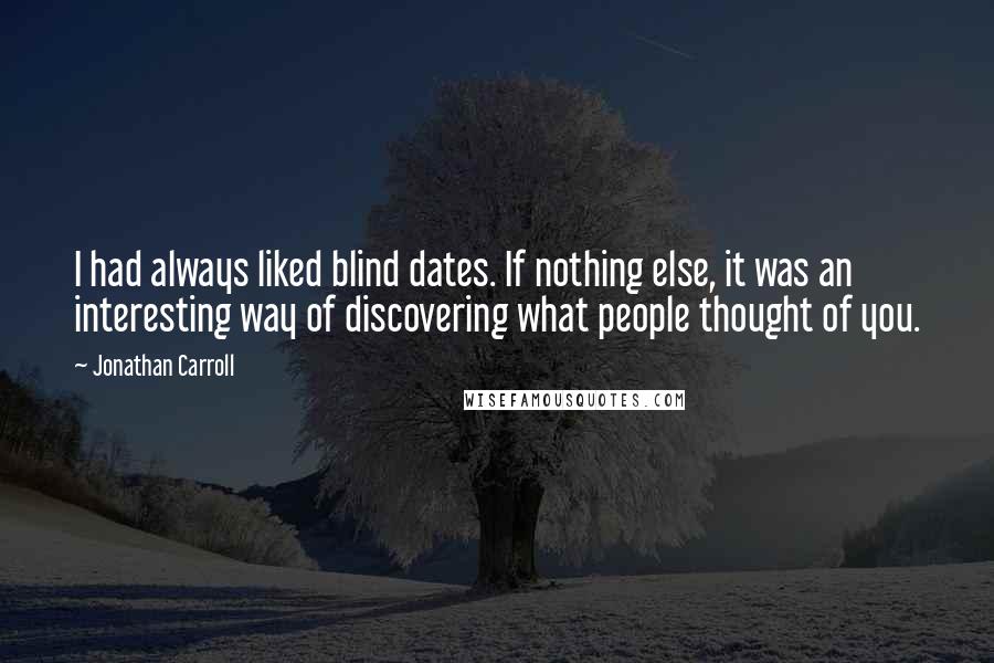 Jonathan Carroll Quotes: I had always liked blind dates. If nothing else, it was an interesting way of discovering what people thought of you.