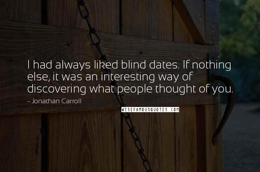 Jonathan Carroll Quotes: I had always liked blind dates. If nothing else, it was an interesting way of discovering what people thought of you.