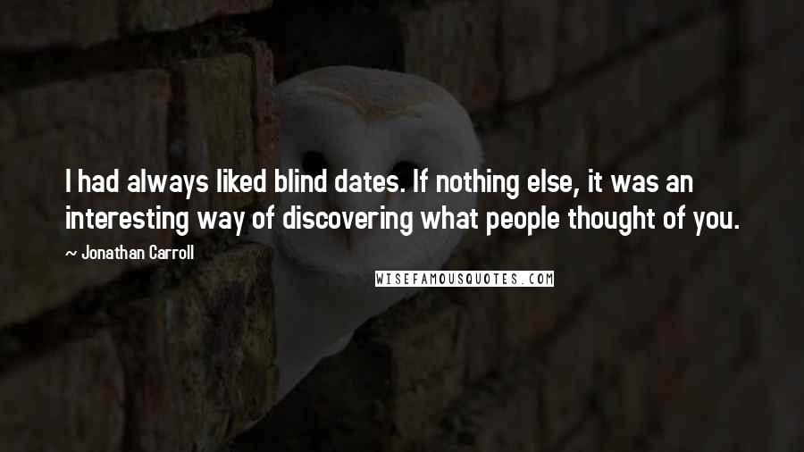 Jonathan Carroll Quotes: I had always liked blind dates. If nothing else, it was an interesting way of discovering what people thought of you.