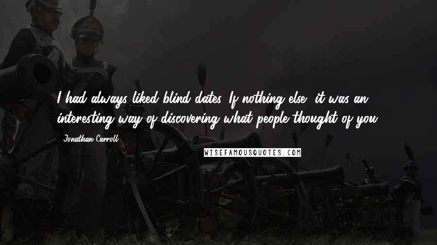 Jonathan Carroll Quotes: I had always liked blind dates. If nothing else, it was an interesting way of discovering what people thought of you.