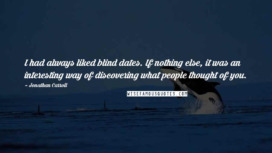 Jonathan Carroll Quotes: I had always liked blind dates. If nothing else, it was an interesting way of discovering what people thought of you.