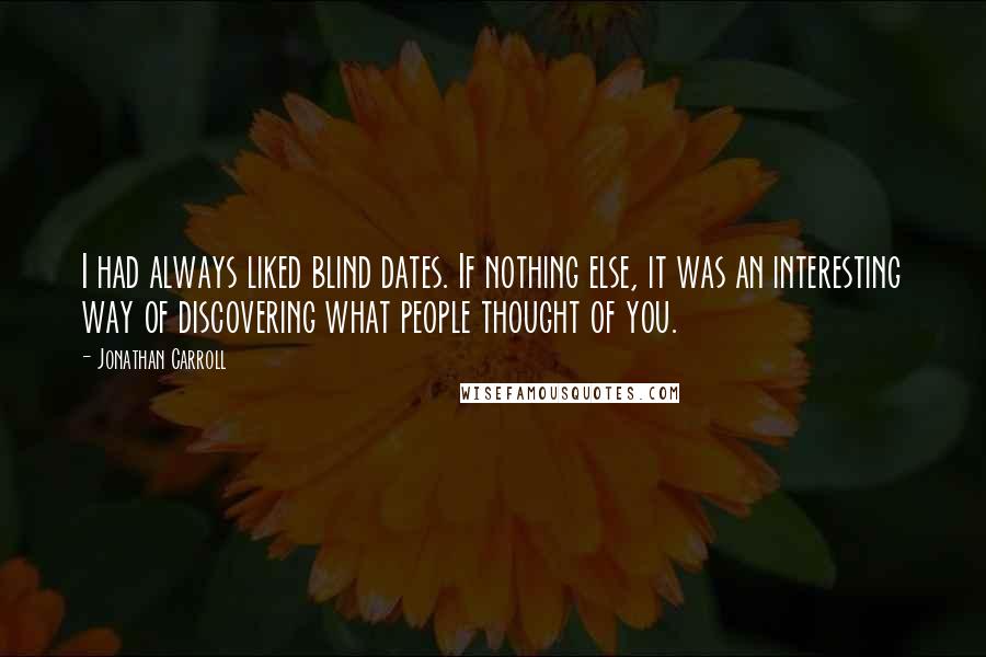 Jonathan Carroll Quotes: I had always liked blind dates. If nothing else, it was an interesting way of discovering what people thought of you.