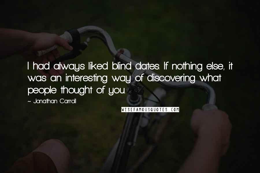 Jonathan Carroll Quotes: I had always liked blind dates. If nothing else, it was an interesting way of discovering what people thought of you.