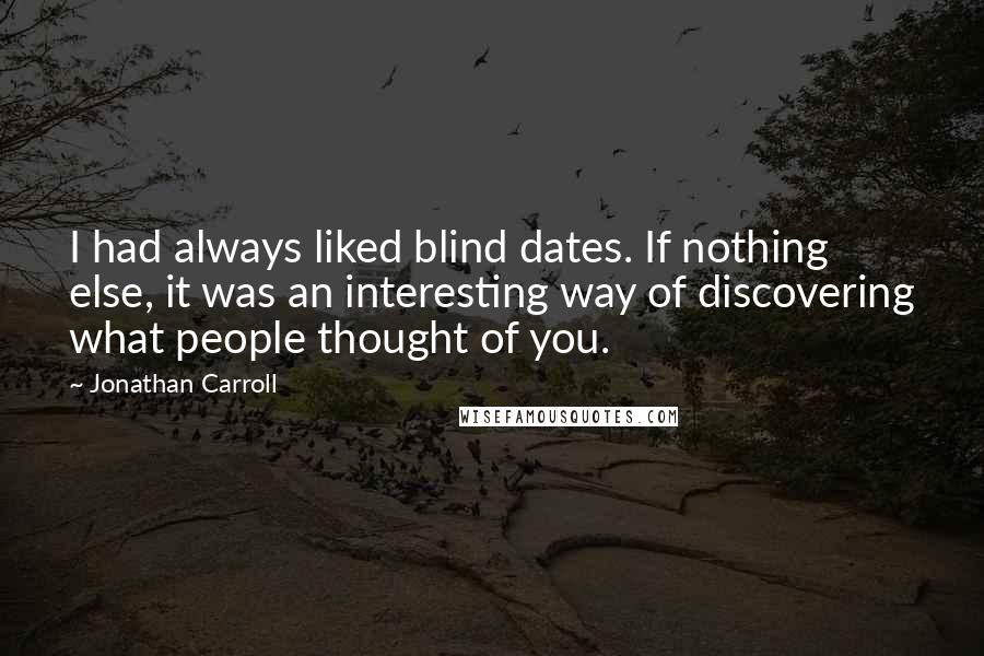 Jonathan Carroll Quotes: I had always liked blind dates. If nothing else, it was an interesting way of discovering what people thought of you.