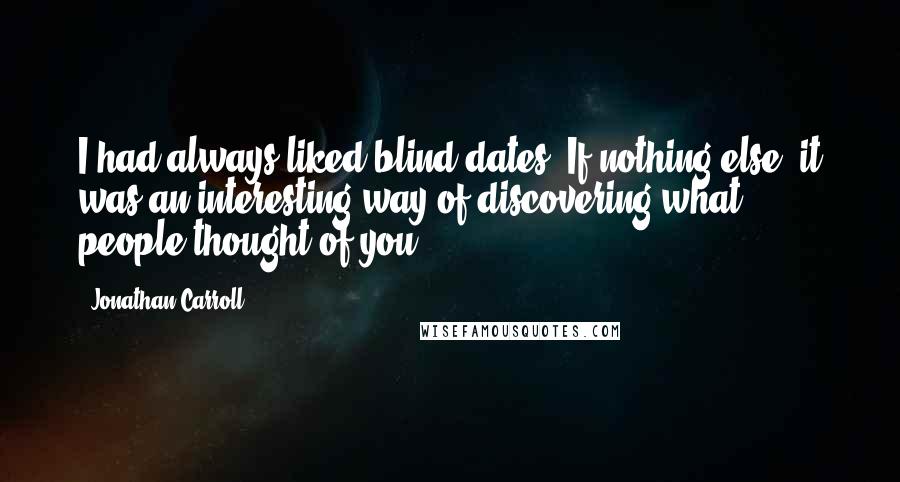 Jonathan Carroll Quotes: I had always liked blind dates. If nothing else, it was an interesting way of discovering what people thought of you.