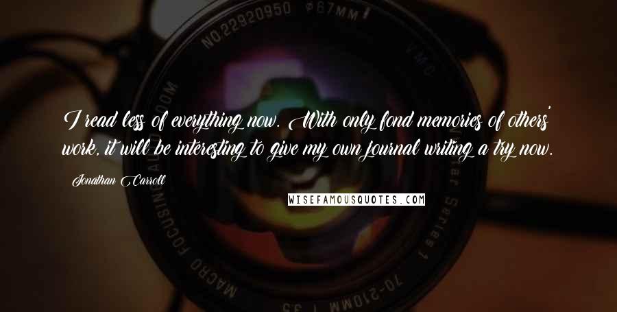 Jonathan Carroll Quotes: I read less of everything now. With only fond memories of others' work, it will be interesting to give my own journal writing a try now.