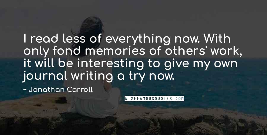 Jonathan Carroll Quotes: I read less of everything now. With only fond memories of others' work, it will be interesting to give my own journal writing a try now.