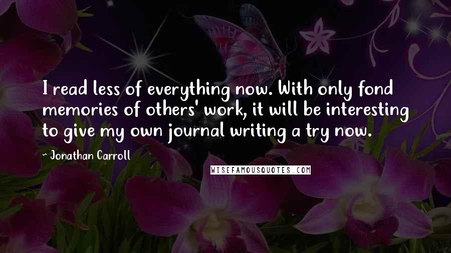 Jonathan Carroll Quotes: I read less of everything now. With only fond memories of others' work, it will be interesting to give my own journal writing a try now.