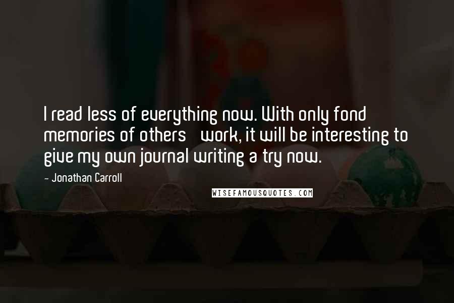 Jonathan Carroll Quotes: I read less of everything now. With only fond memories of others' work, it will be interesting to give my own journal writing a try now.