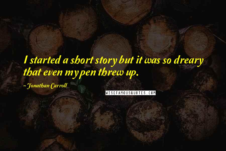 Jonathan Carroll Quotes: I started a short story but it was so dreary that even my pen threw up.