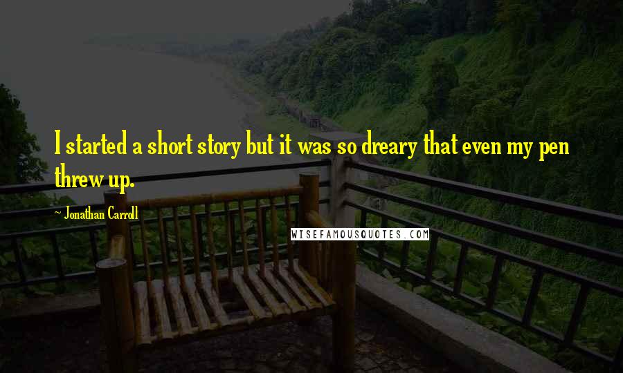 Jonathan Carroll Quotes: I started a short story but it was so dreary that even my pen threw up.