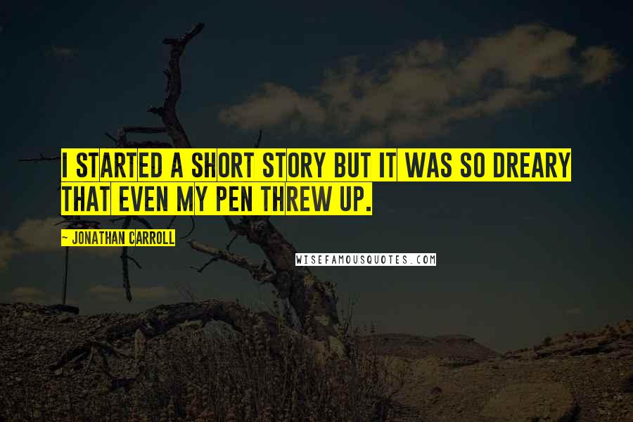 Jonathan Carroll Quotes: I started a short story but it was so dreary that even my pen threw up.